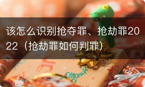 该怎么识别抢夺罪、抢劫罪2022（抢劫罪如何判罪）