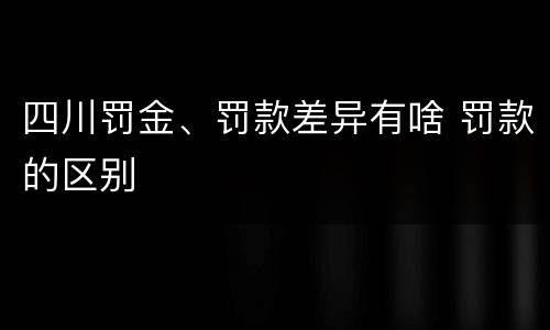 四川罚金、罚款差异有啥 罚款的区别