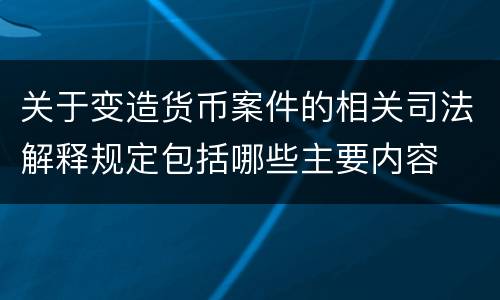 关于变造货币案件的相关司法解释规定包括哪些主要内容