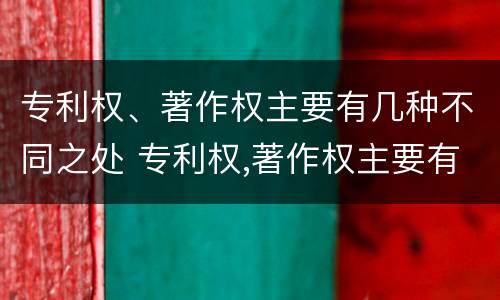 专利权、著作权主要有几种不同之处 专利权,著作权主要有几种不同之处