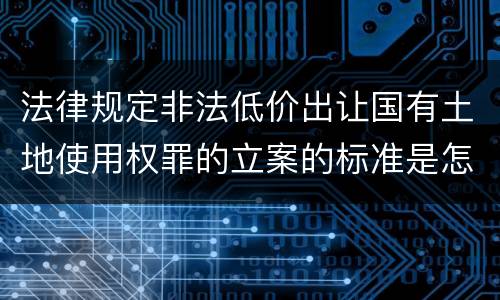 法律规定非法低价出让国有土地使用权罪的立案的标准是怎样的