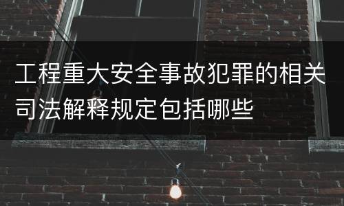 工程重大安全事故犯罪的相关司法解释规定包括哪些