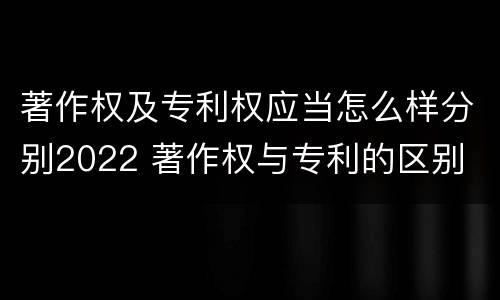 著作权及专利权应当怎么样分别2022 著作权与专利的区别