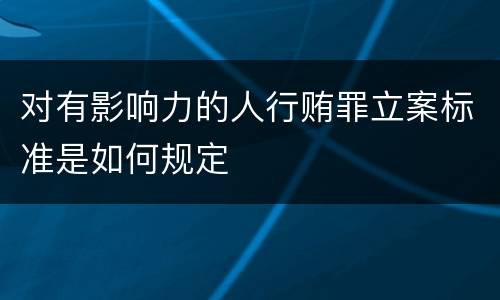 对有影响力的人行贿罪立案标准是如何规定
