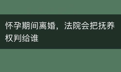 怀孕期间离婚，法院会把抚养权判给谁
