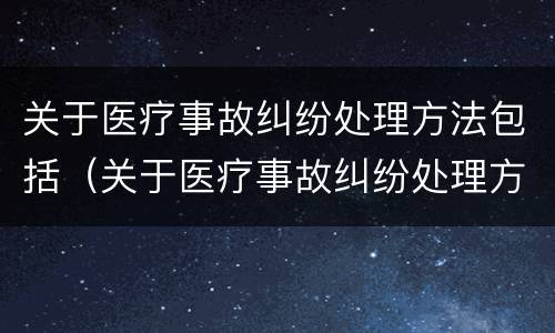 关于医疗事故纠纷处理方法包括（关于医疗事故纠纷处理方法包括什么）