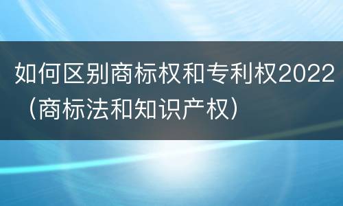 如何区别商标权和专利权2022（商标法和知识产权）
