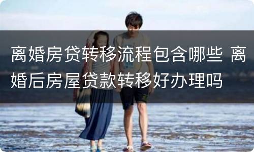 离婚房贷转移流程包含哪些 离婚后房屋贷款转移好办理吗