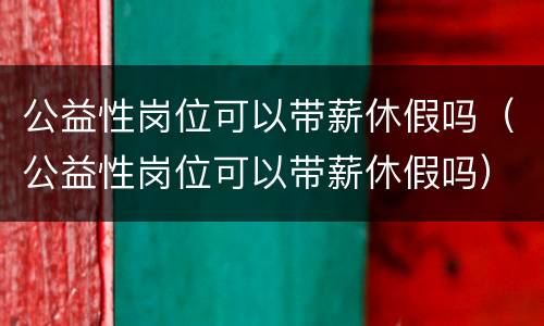 公益性岗位可以带薪休假吗（公益性岗位可以带薪休假吗）
