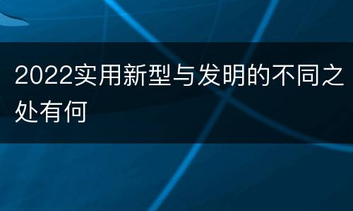 2022实用新型与发明的不同之处有何