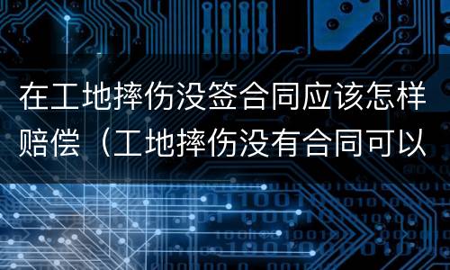 在工地摔伤没签合同应该怎样赔偿（工地摔伤没有合同可以认定工伤吗?）