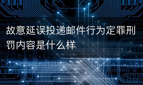 故意延误投递邮件行为定罪刑罚内容是什么样