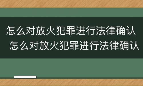 怎么对放火犯罪进行法律确认 怎么对放火犯罪进行法律确认呢