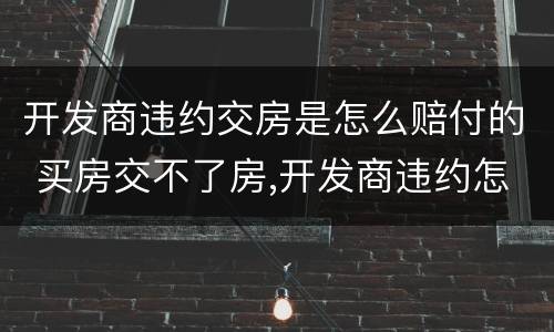 开发商违约交房是怎么赔付的 买房交不了房,开发商违约怎么赔偿