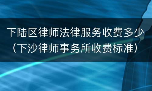 下陆区律师法律服务收费多少（下沙律师事务所收费标准）