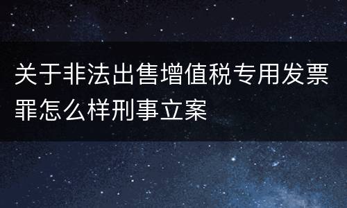 关于非法出售增值税专用发票罪怎么样刑事立案