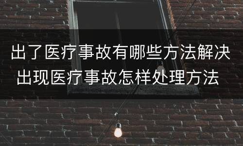 出了医疗事故有哪些方法解决 出现医疗事故怎样处理方法