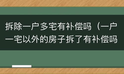 拆除一户多宅有补偿吗（一户一宅以外的房子拆了有补偿吗）