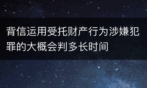 背信运用受托财产行为涉嫌犯罪的大概会判多长时间