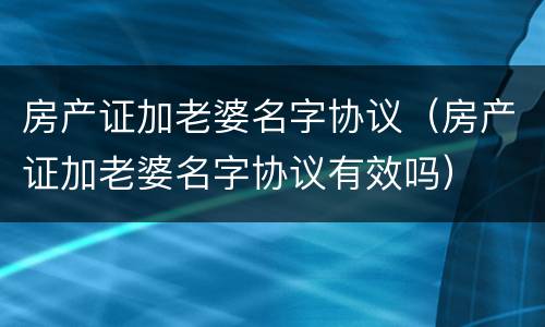 房产证加老婆名字协议（房产证加老婆名字协议有效吗）