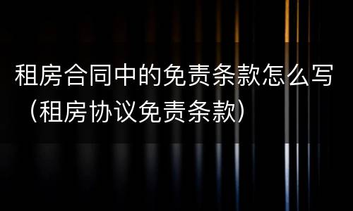 租房合同中的免责条款怎么写（租房协议免责条款）