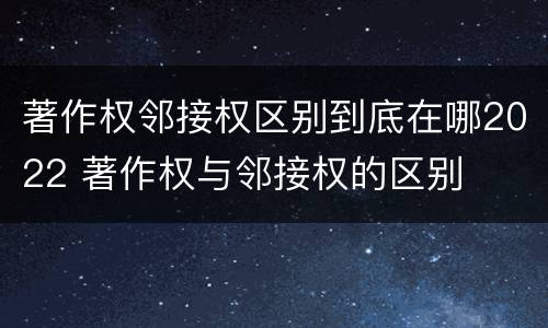著作权邻接权区别到底在哪2022 著作权与邻接权的区别