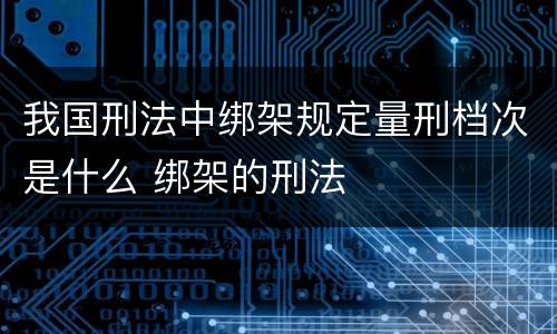 我国刑法中绑架规定量刑档次是什么 绑架的刑法
