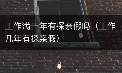 工作满一年有探亲假吗（工作几年有探亲假）