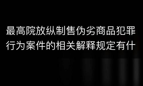 最高院放纵制售伪劣商品犯罪行为案件的相关解释规定有什么重要内容