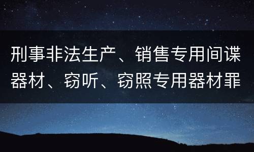 刑事非法生产、销售专用间谍器材、窃听、窃照专用器材罪怎么量刑处罚