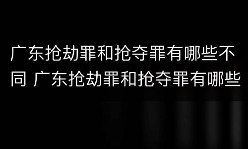 广东抢劫罪和抢夺罪有哪些不同 广东抢劫罪和抢夺罪有哪些不同