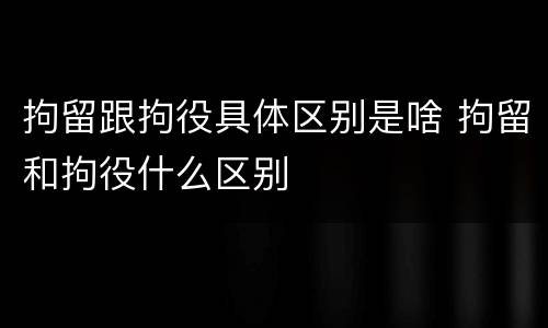 拘留跟拘役具体区别是啥 拘留和拘役什么区别