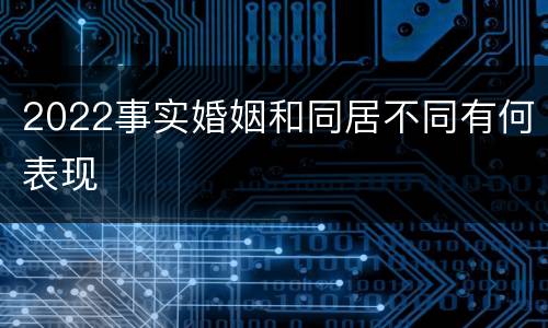 2022事实婚姻和同居不同有何表现