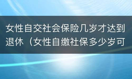 女性自交社会保险几岁才达到退休（女性自缴社保多少岁可以退休?）