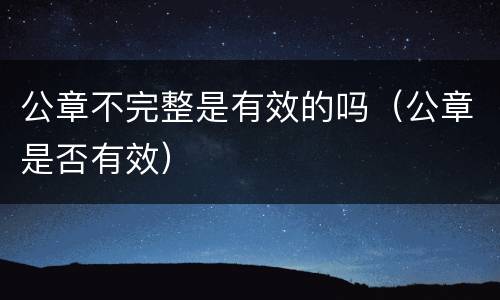公章不完整是有效的吗（公章是否有效）