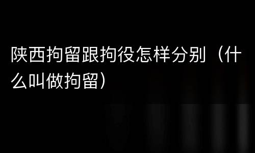 陕西拘留跟拘役怎样分别（什么叫做拘留）