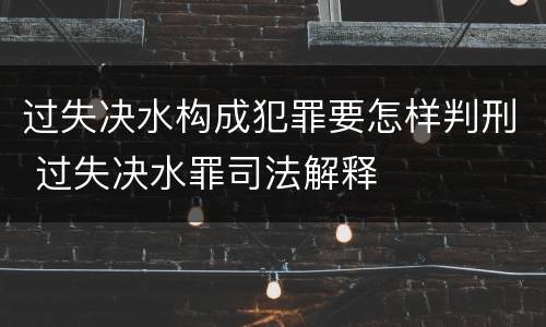 过失决水构成犯罪要怎样判刑 过失决水罪司法解释