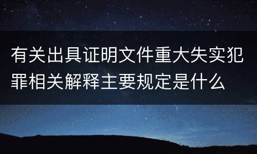 有关出具证明文件重大失实犯罪相关解释主要规定是什么