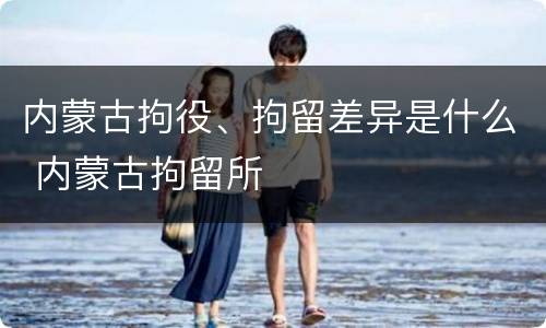内蒙古拘役、拘留差异是什么 内蒙古拘留所