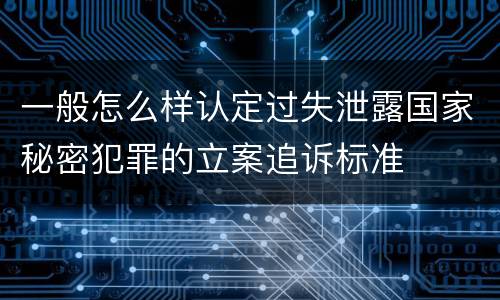一般怎么样认定过失泄露国家秘密犯罪的立案追诉标准