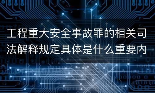 工程重大安全事故罪的相关司法解释规定具体是什么重要内容