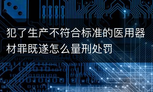 犯了生产不符合标准的医用器材罪既遂怎么量刑处罚