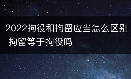 2022拘役和拘留应当怎么区别 拘留等于拘役吗