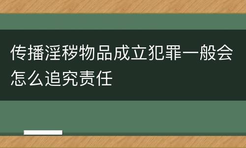 传播淫秽物品成立犯罪一般会怎么追究责任