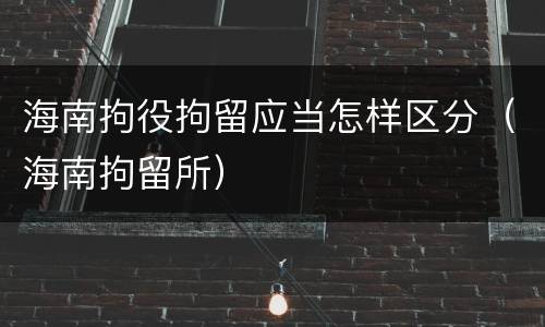 海南拘役拘留应当怎样区分（海南拘留所）