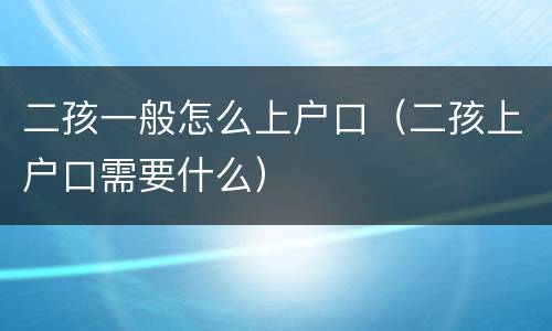 二孩一般怎么上户口（二孩上户口需要什么）