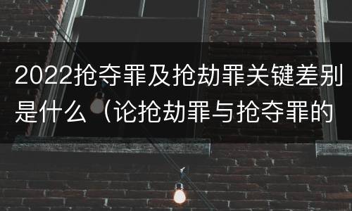 2022抢夺罪及抢劫罪关键差别是什么（论抢劫罪与抢夺罪的界限）