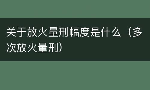 关于放火量刑幅度是什么（多次放火量刑）