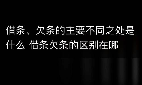 借条、欠条的主要不同之处是什么 借条欠条的区别在哪