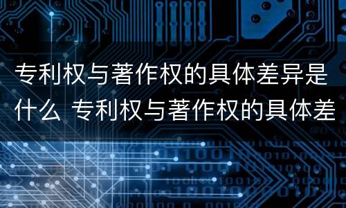 专利权与著作权的具体差异是什么 专利权与著作权的具体差异是什么原因